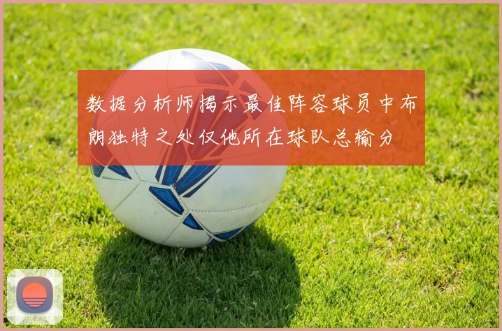 数据分析师揭示最佳阵容球员中布朗独特之处仅他所在球队总输分