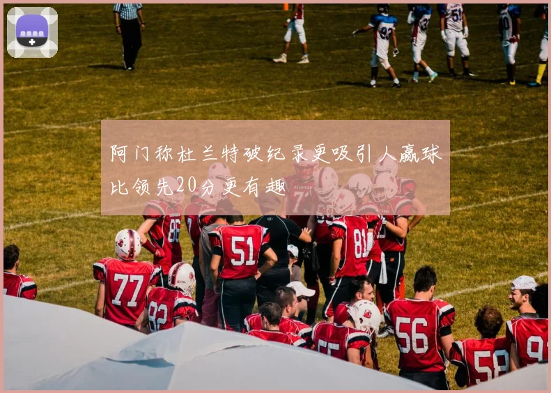 阿门称杜兰特破纪录更吸引人赢球比领先20分更有趣