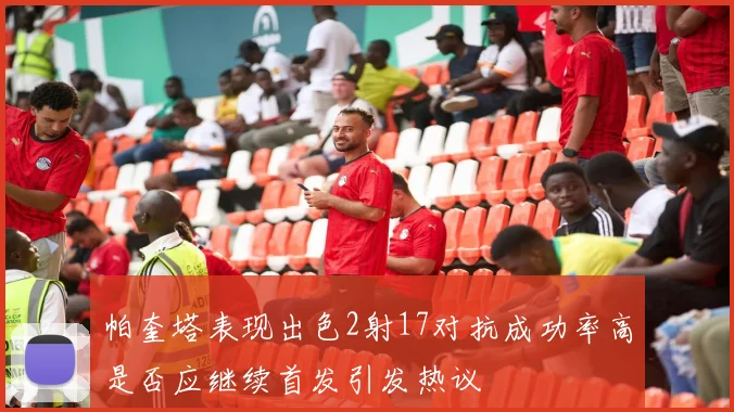 帕奎塔表现出色2射17对抗成功率高是否应继续首发引发热议