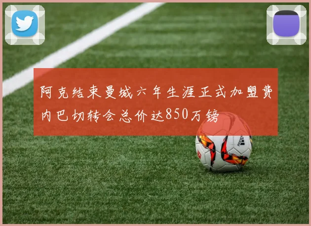 阿克结束曼城六年生涯正式加盟费内巴切转会总价达850万镑