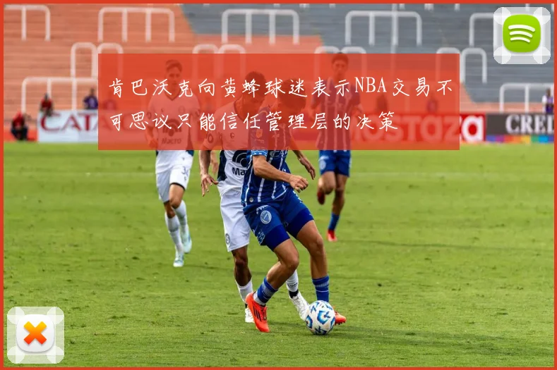 肯巴沃克向黄蜂球迷表示NBA交易不可思议只能信任管理层的决策