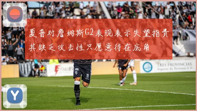 夏普对詹姆斯G2表现表示失望指责其缺乏攻击性只愿意待在底角