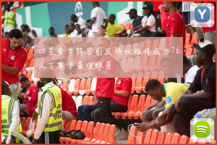 四星豪华阵容引发热议谁将成为76人下赛季最佳球员