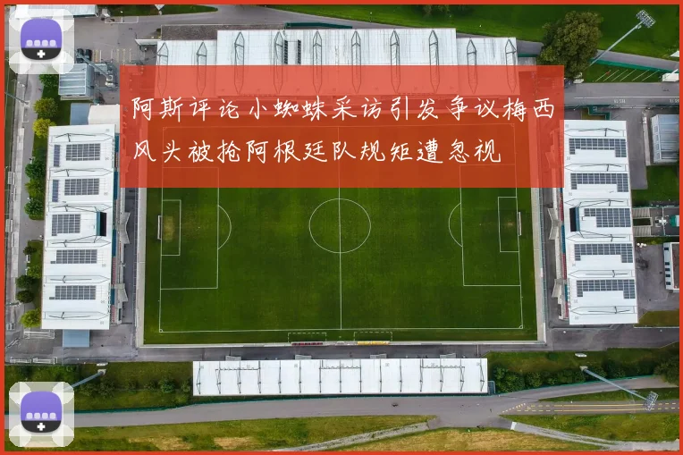 阿斯评论小蜘蛛采访引发争议梅西风头被抢阿根廷队规矩遭忽视
