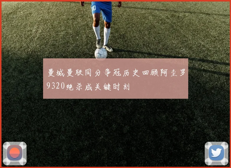 曼城曼联同分争冠历史回顾阿圭罗9320绝杀成关键时刻