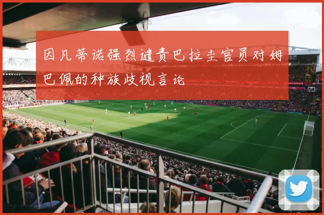 因凡蒂诺强烈谴责巴拉圭官员对姆巴佩的种族歧视言论