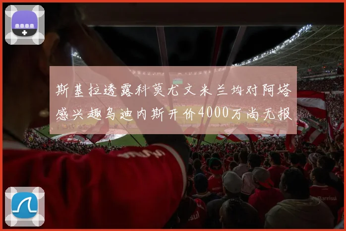 斯基拉透露科莫尤文米兰均对阿塔感兴趣乌迪内斯开价4000万尚无报价