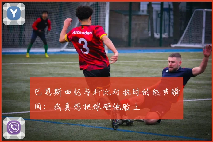 巴恩斯回忆与科比对抗时的经典瞬间：我真想把球砸他脸上