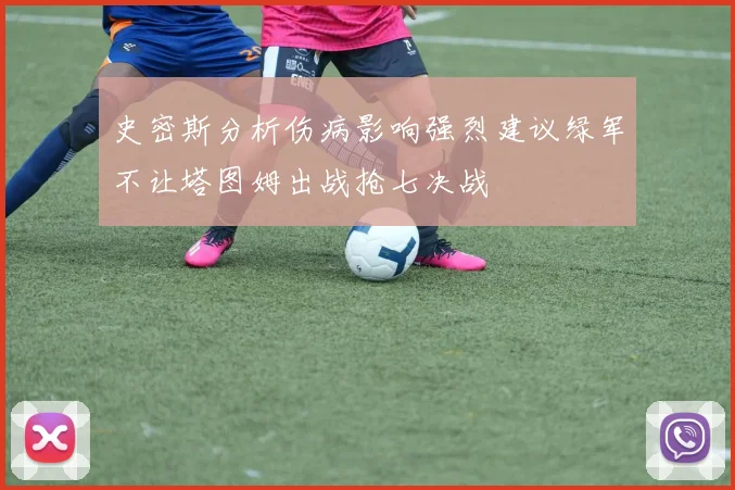 史密斯分析伤病影响强烈建议绿军不让塔图姆出战抢七决战