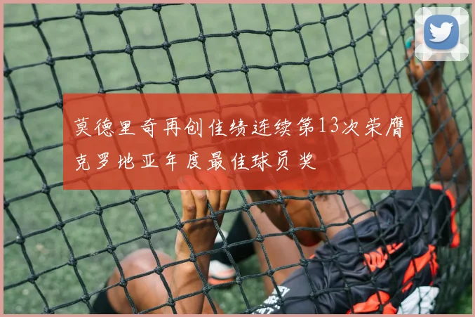 莫德里奇再创佳绩连续第13次荣膺克罗地亚年度最佳球员奖