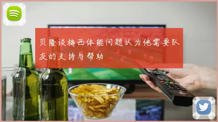贝隆谈梅西体能问题认为他需要队友的支持与帮助