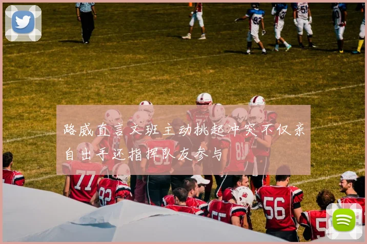 路威直言文班主动挑起冲突不仅亲自出手还指挥队友参与