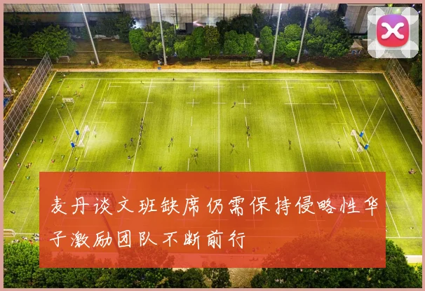 麦丹谈文班缺席仍需保持侵略性华子激励团队不断前行