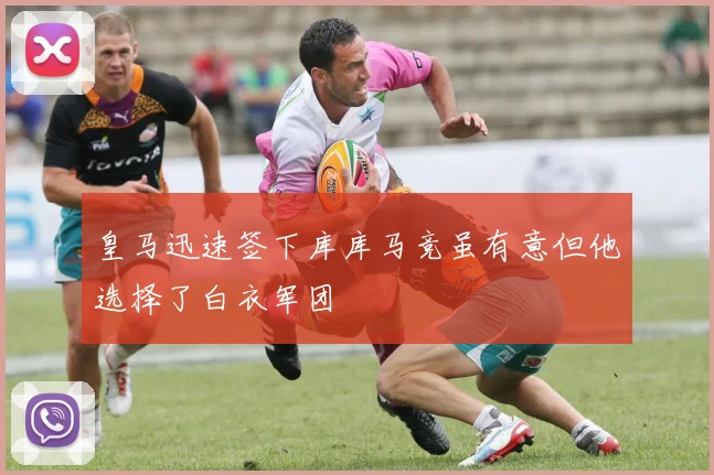 皇马迅速签下库库马竞虽有意但他选择了白衣军团