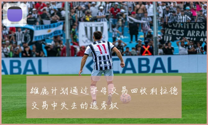 雄鹿计划通过字母交易回收利拉德交易中失去的选秀权