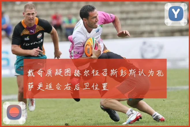 戴奇质疑图赫尔征召斯彭斯认为孔萨更适合右后卫位置