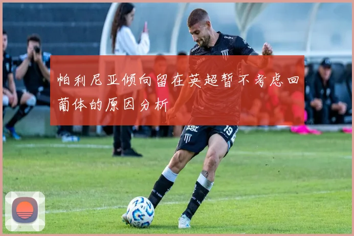帕利尼亚倾向留在英超暂不考虑回葡体的原因分析