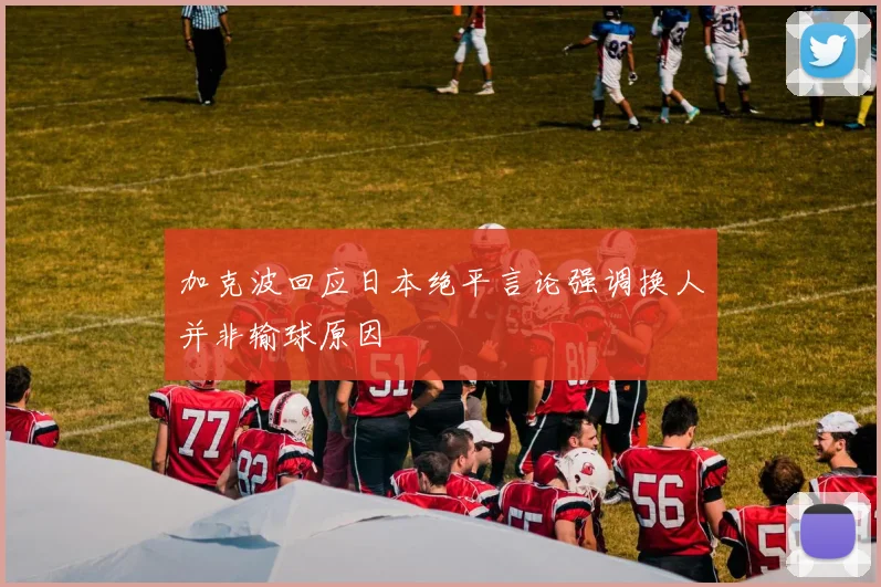 加克波回应日本绝平言论强调换人并非输球原因